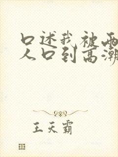 口述我被两个男人口到高潮