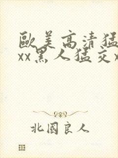 欧美高清猛交xxx黑人猛交xx性猛性乱