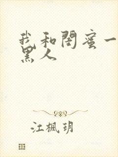 我和闺蜜一起被黑人