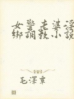 女警老婆淫缚捆绑调教小说