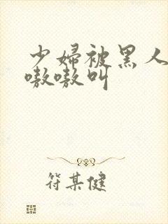 少妇被黑人干的嗷嗷叫