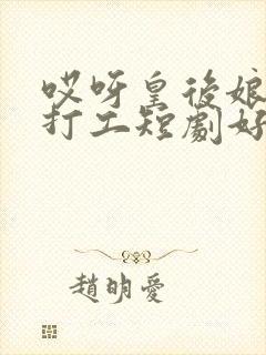 哎呀皇后娘娘来打工短剧好看吗