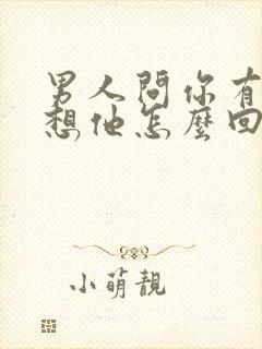 男人问你有没有想他怎么回答比较幽默