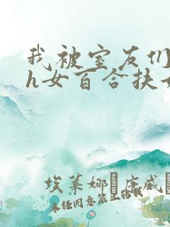 我被室友们强了h女百合扶她