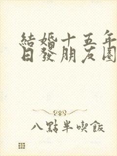 结婚十五年纪念日发朋友圈的句子