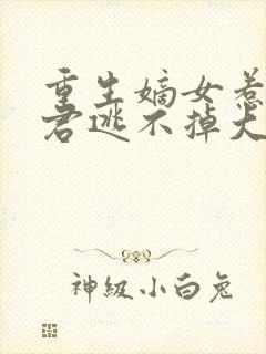 重生嫡女惹上暴君逃不掉大结局