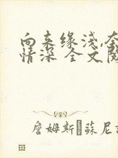 向来缘浅,奈何情深 全文阅读