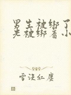 男生被绑了脱精光被绑着小说