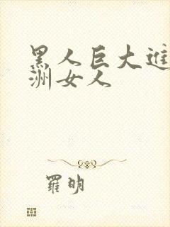 黑人巨大进入亚洲女人