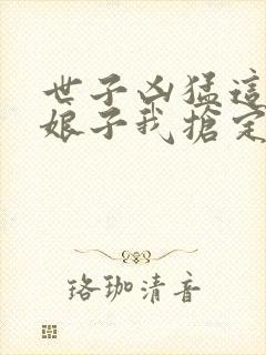 世子凶猛这个小娘子我抢定了免费