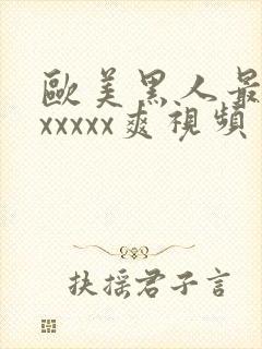 欧美黑人最猛性xxxxx爽视频