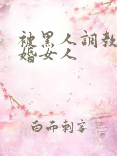 被黑人调教的已婚女人