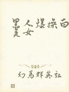 黑人爆操白人小美女