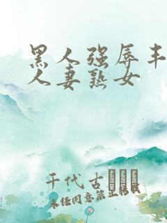 黑人强辱丰满的人妻熟女