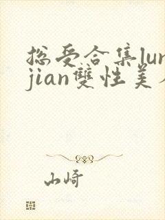 总受合集lunjian双性美人