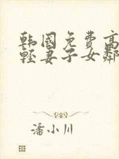 韩国免费高清年轻妻子女邻居