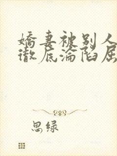 娇妻被别人调教彻底沦陷屈服