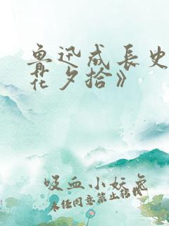 鲁迅成长史《朝花夕拾》
