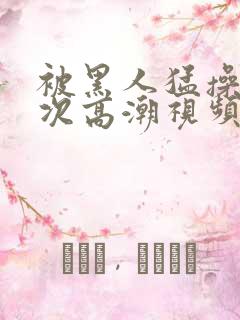 被黑人猛操12次高潮视频播放