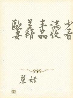 欧美丰满少妇人妻精品收看