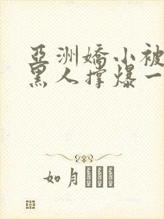 亚洲娇小被巨大黑人撑爆一