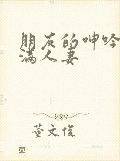 朋友的呻吟的丰满人妻