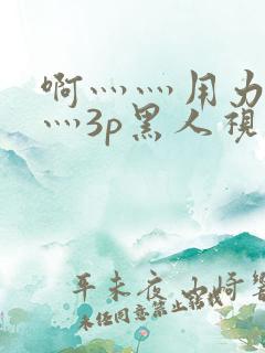 啊灬灬用力灬嗯灬3p黑人视频
