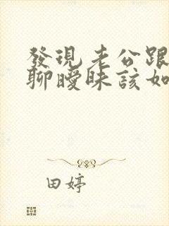 发现老公跟别人聊暧昧该如何解决