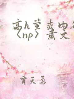高h荤爽肉欲文〈np〉黄文