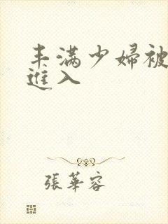 丰满少妇被疯快进入