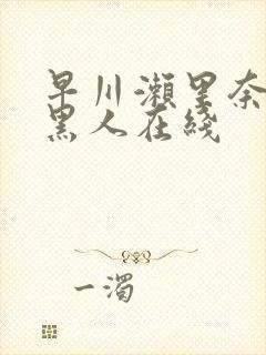 早川濑里奈大战黑人在线