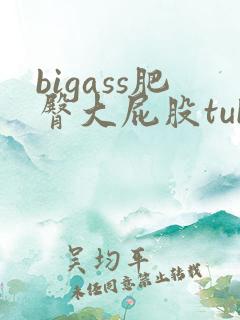 bigass肥臀大屁股tube
