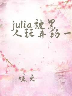 julia被黑人玩弄的一部作品