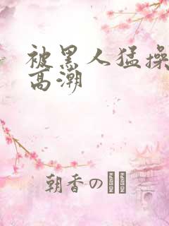 被黑人猛操十次高潮