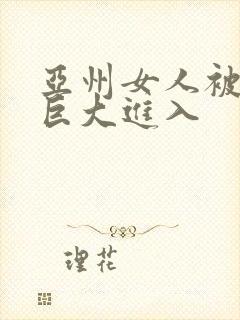 亚州女人被黑人巨大进入