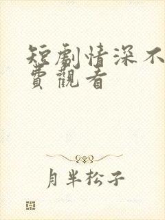 短剧情深不负免费观看