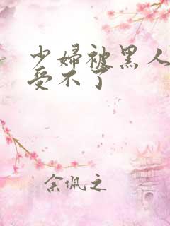 少妇被黑人玩的受不了