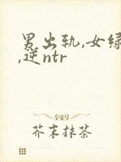 男出轨,女绿帽,逆ntr
