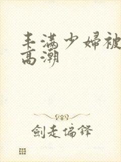 丰满少妇被弄到高潮