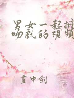 男女一起拥抱接吻戏的视频