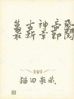 万古神帝飞天鱼最新章节阅