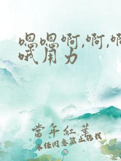 嗯嗯啊,啊,啊哦用力