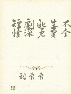 短剧此生不负你情深免费全集