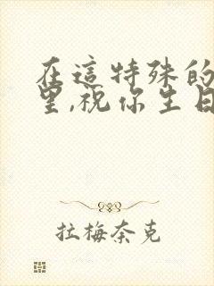 在这特殊的日子里,祝你生日快乐,愿你