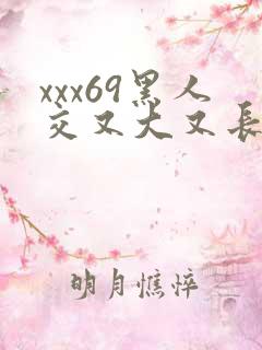 xxx69黑人交又大又长巨大