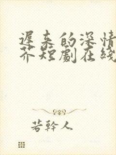 迟来的深情如草芥短剧在线观看全集