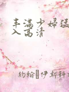 丰满少妇猛烈进入高清