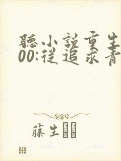 听小说重生2000:从追求青涩校花同桌开始