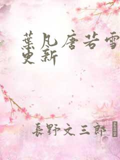 叶凡唐若雪刚刚更新