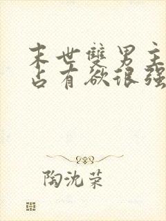 末世双男主病娇占有欲很强